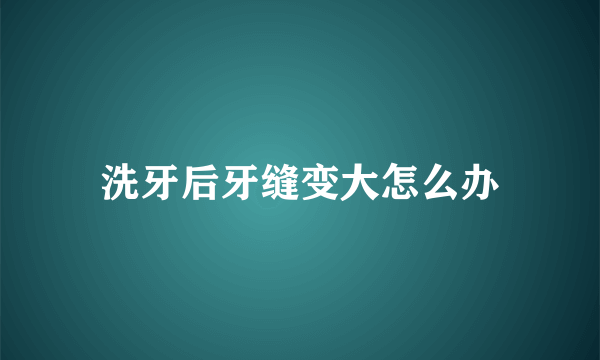 洗牙后牙缝变大怎么办