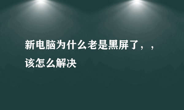 新电脑为什么老是黑屏了，，该怎么解决