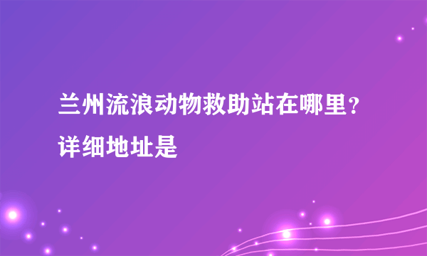 兰州流浪动物救助站在哪里？详细地址是