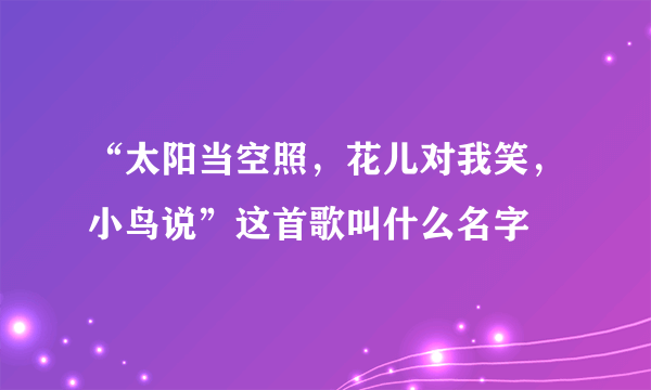 “太阳当空照，花儿对我笑，小鸟说”这首歌叫什么名字