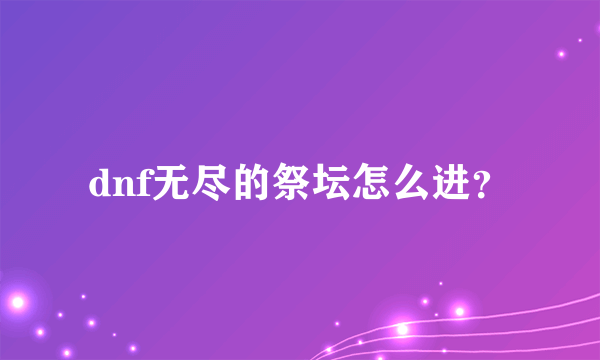 dnf无尽的祭坛怎么进？