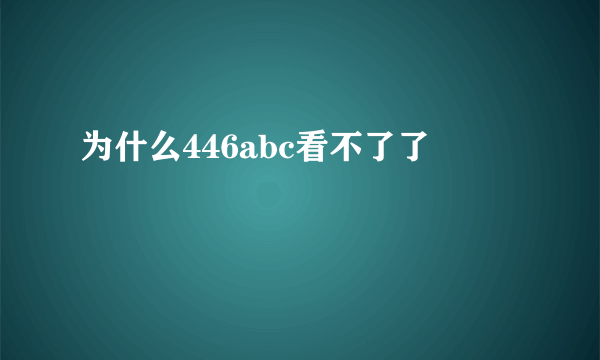 为什么446abc看不了了