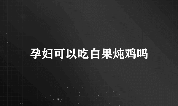 孕妇可以吃白果炖鸡吗