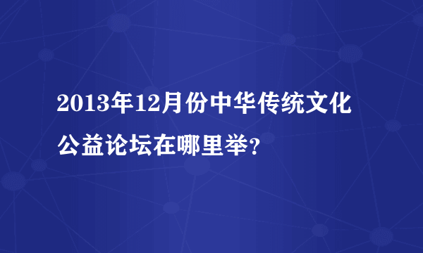 2013年12月份中华传统文化公益论坛在哪里举？