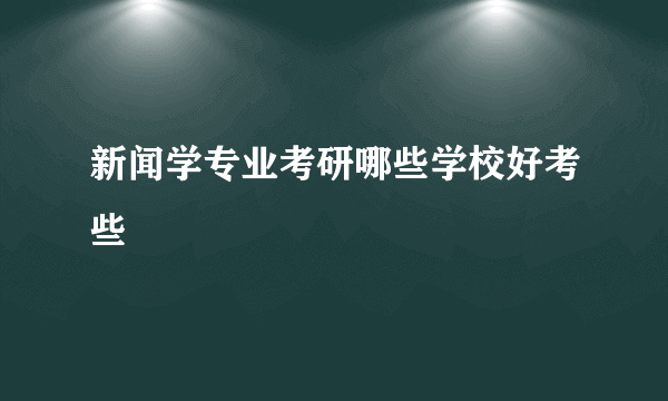 新闻学专业考研哪些学校好考些