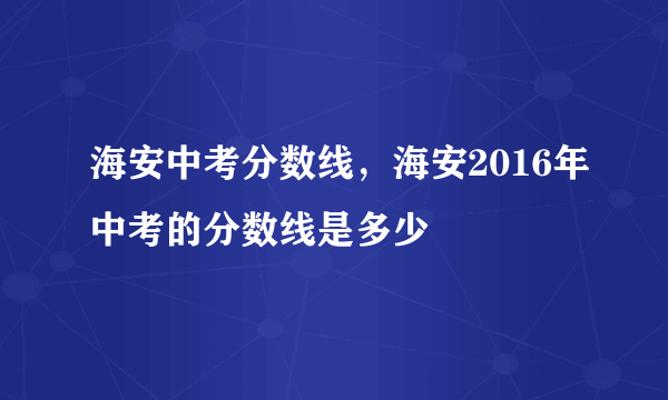 海安中考分数线，海安2016年中考的分数线是多少