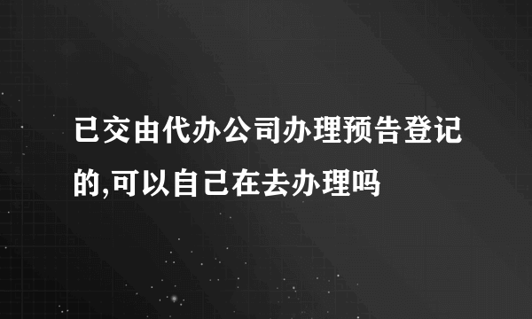 已交由代办公司办理预告登记的,可以自己在去办理吗