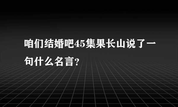 咱们结婚吧45集果长山说了一句什么名言？