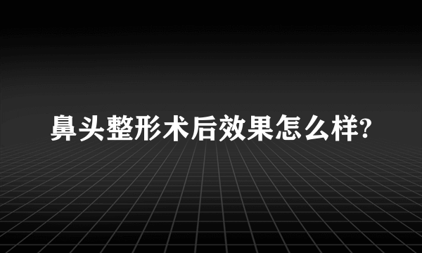 鼻头整形术后效果怎么样?