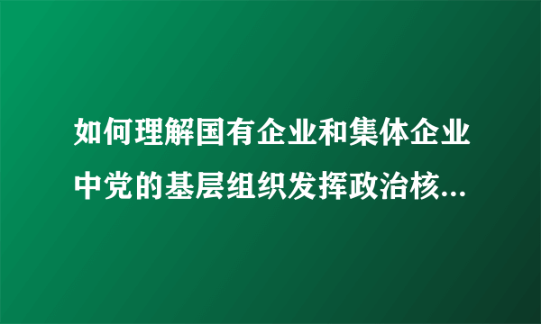 如何理解国有企业和集体企业中党的基层组织发挥政治核心作用？