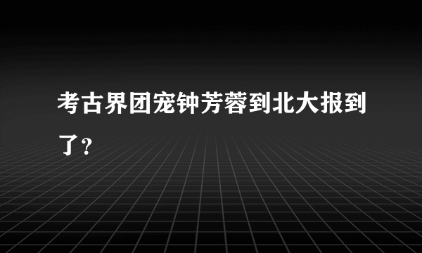 考古界团宠钟芳蓉到北大报到了？