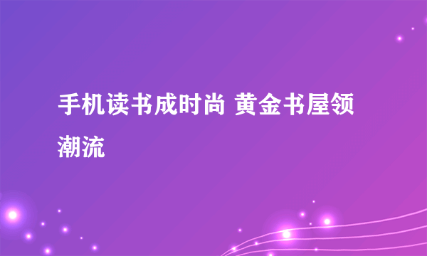 手机读书成时尚 黄金书屋领潮流