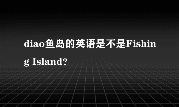 diao鱼岛的英语是不是Fishing Island？