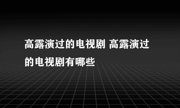 高露演过的电视剧 高露演过的电视剧有哪些