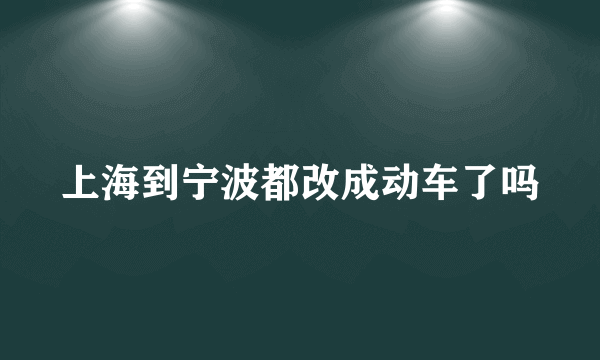 上海到宁波都改成动车了吗