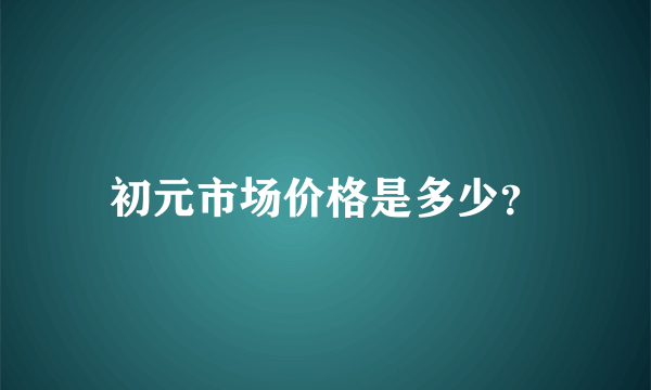 初元市场价格是多少？