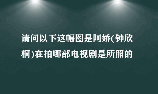 请问以下这幅图是阿娇(钟欣桐)在拍哪部电视剧是所照的