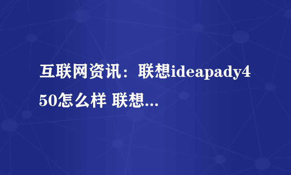 互联网资讯：联想ideapady450怎么样 联想ideapady450配置及评测【图文】