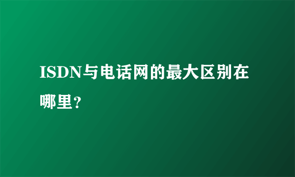 ISDN与电话网的最大区别在哪里？