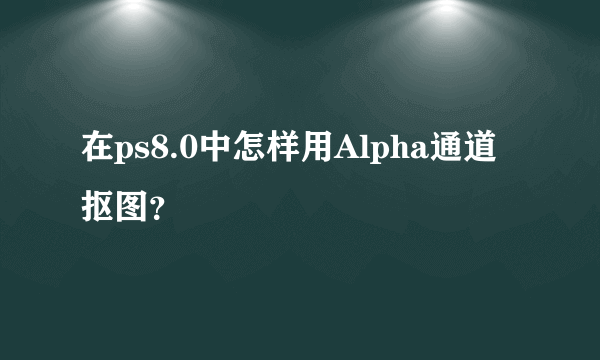 在ps8.0中怎样用Alpha通道抠图？