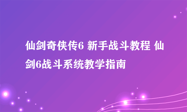 仙剑奇侠传6 新手战斗教程 仙剑6战斗系统教学指南