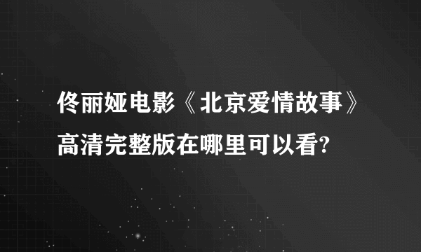 佟丽娅电影《北京爱情故事》高清完整版在哪里可以看?