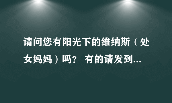 请问您有阳光下的维纳斯（处女妈妈）吗？ 有的请发到我邮箱里81958459@qq.com