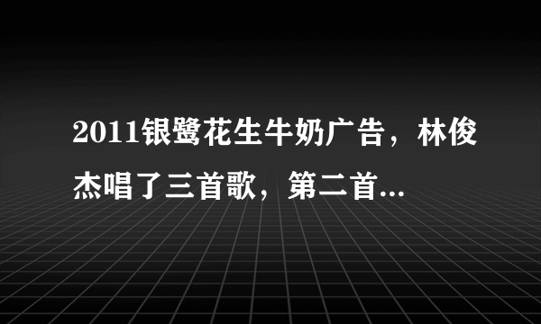 2011银鹭花生牛奶广告，林俊杰唱了三首歌，第二首是小酒窝，第三首是不潮不用花钱吧，舞蹈看着像，