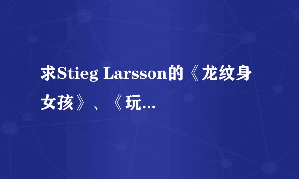 求Stieg Larsson的《龙纹身女孩》、《玩火的女孩》、《直捣蜂窝的女孩》中文版TXT文件！万分感谢！！！