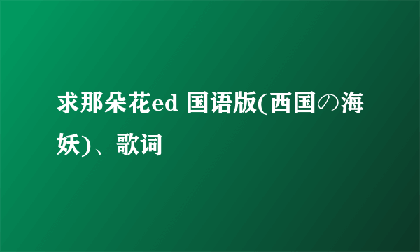 求那朵花ed 国语版(西国の海妖)、歌词