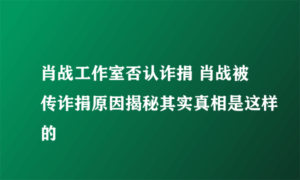 肖战工作室否认诈捐 肖战被传诈捐原因揭秘其实真相是这样的