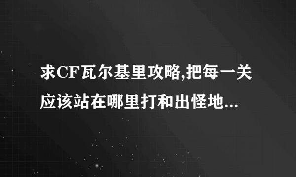 求CF瓦尔基里攻略,把每一关应该站在哪里打和出怪地点说出来,不用复活币的攻略