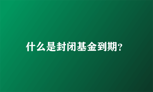 什么是封闭基金到期？