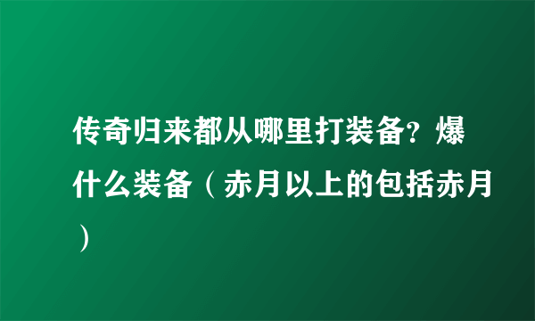 传奇归来都从哪里打装备？爆什么装备（赤月以上的包括赤月）