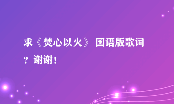 求《焚心以火》 国语版歌词？谢谢！