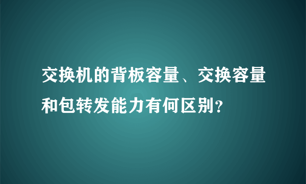 交换机的背板容量、交换容量和包转发能力有何区别？