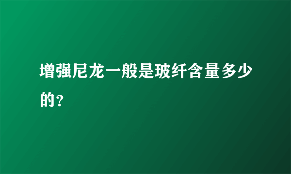 增强尼龙一般是玻纤含量多少的？