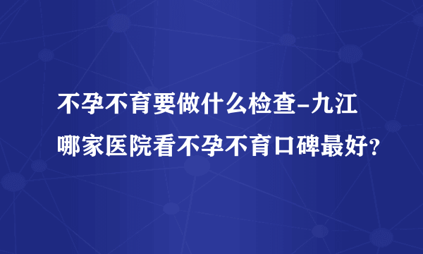 不孕不育要做什么检查-九江哪家医院看不孕不育口碑最好？