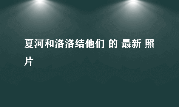 夏河和洛洛结他们 的 最新 照片