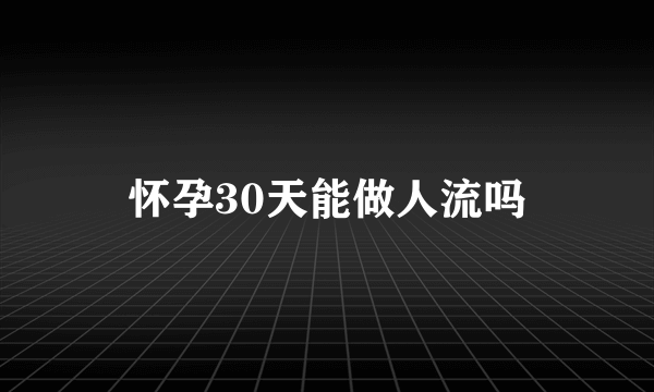 怀孕30天能做人流吗