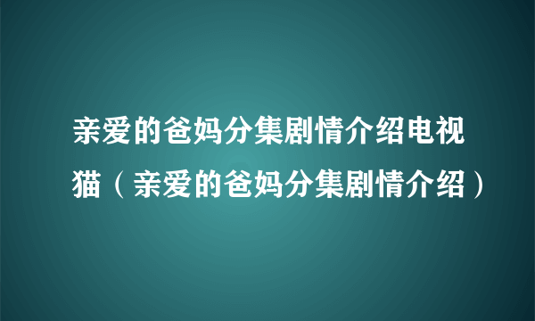 亲爱的爸妈分集剧情介绍电视猫（亲爱的爸妈分集剧情介绍）