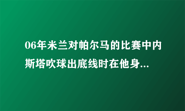 06年米兰对帕尔马的比赛中内斯塔吹球出底线时在他身后的帕尔马的32号是谁？