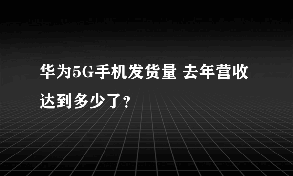 华为5G手机发货量 去年营收达到多少了？