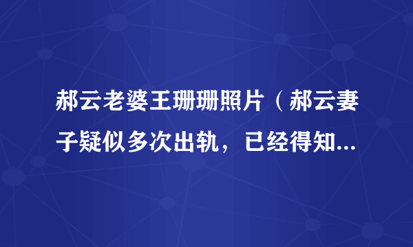 郝云老婆王珊珊照片（郝云妻子疑似多次出轨，已经得知内情的郝云为何不和她离婚）介绍_飞外网