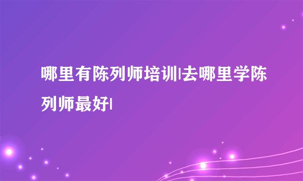 哪里有陈列师培训|去哪里学陈列师最好|