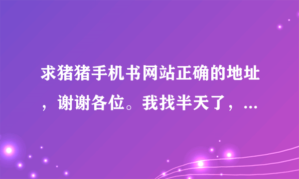 求猪猪手机书网站正确的地址，谢谢各位。我找半天了，是改版还是怎么回事啊？没看到以前的那种界面也不知道