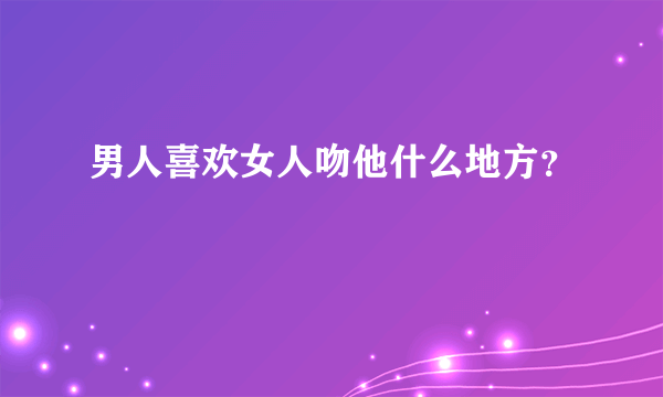 男人喜欢女人吻他什么地方？