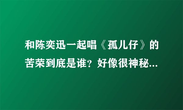 和陈奕迅一起唱《孤儿仔》的苦荣到底是谁？好像很神秘的样子(⊙o⊙)