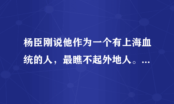 杨臣刚说他作为一个有上海血统的人，最瞧不起外地人。你怎么看待？