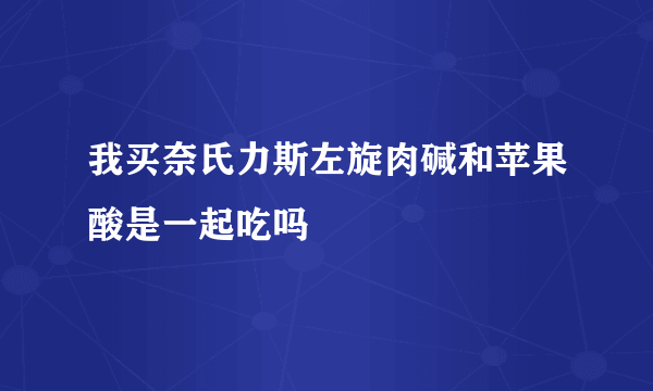 我买奈氏力斯左旋肉碱和苹果酸是一起吃吗